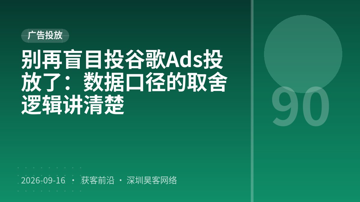 别再盲目投谷歌Ads投放了：数据口径的取舍逻辑讲清楚