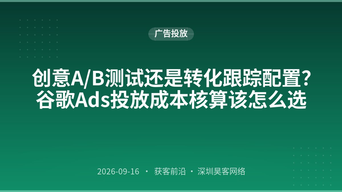 创意A/B测试还是转化跟踪配置？谷歌Ads投放成本核算该怎么选