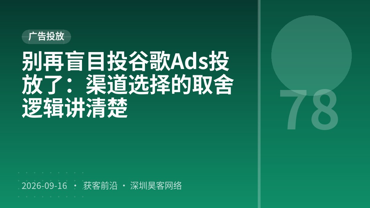 别再盲目投谷歌Ads投放了：渠道选择的取舍逻辑讲清楚