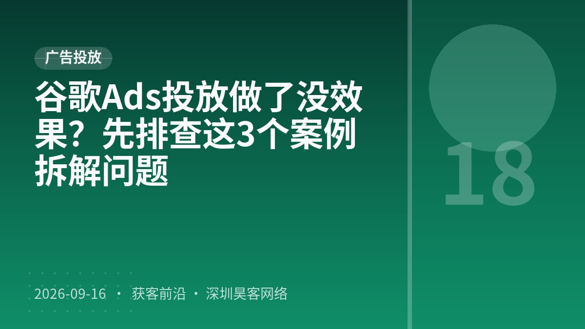 谷歌Ads投放做了没效果?先排查这3个案例拆解问题
