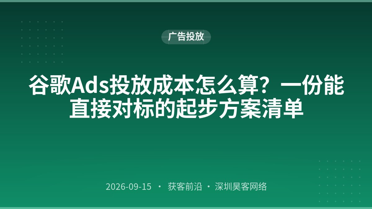 谷歌Ads投放成本怎么算？一份能直接对标的起步方案清单