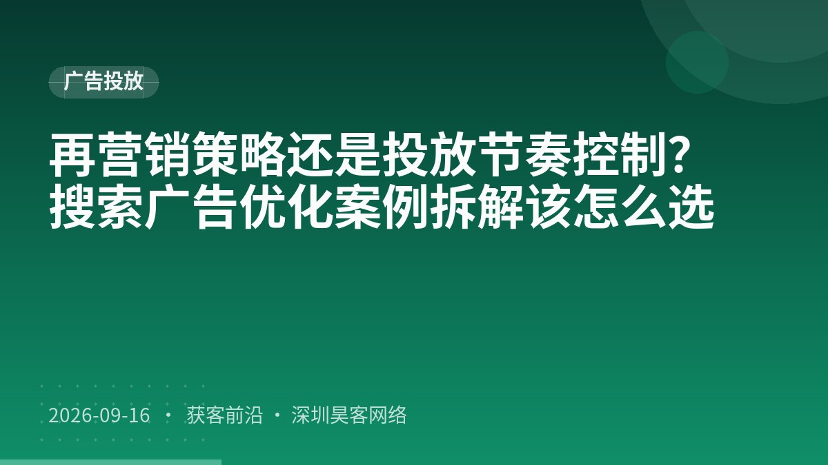 再营销策略还是投放节奏控制？搜索广告优化案例拆解该怎么选