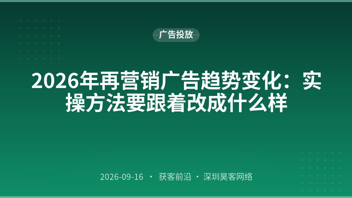 2026年再营销广告趋势变化:实操方法要跟着改成什么样