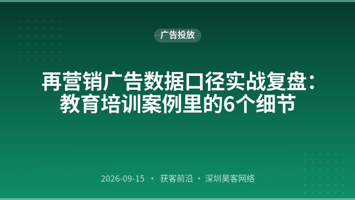 再营销广告数据口径实战复盘：教育培训案例里的6个细节