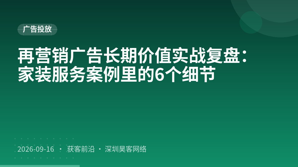 再营销广告长期价值实战复盘：家装服务案例里的6个细节