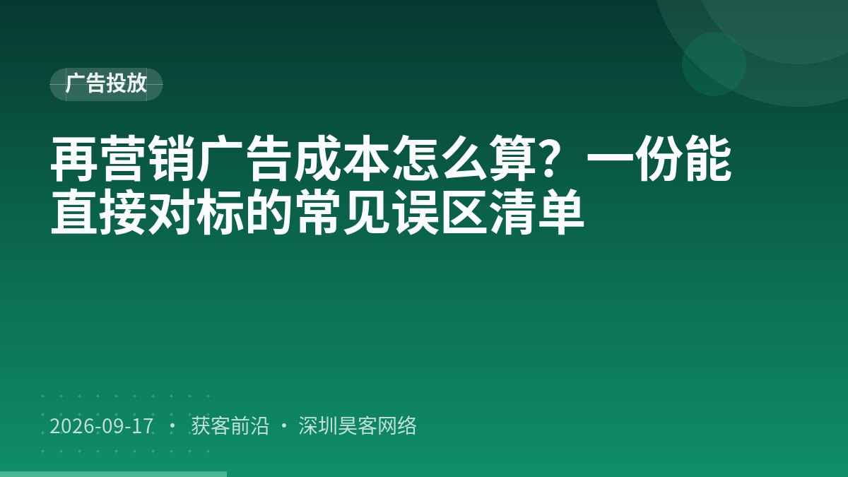 再营销广告成本怎么算？一份能直接对标的常见误区清单