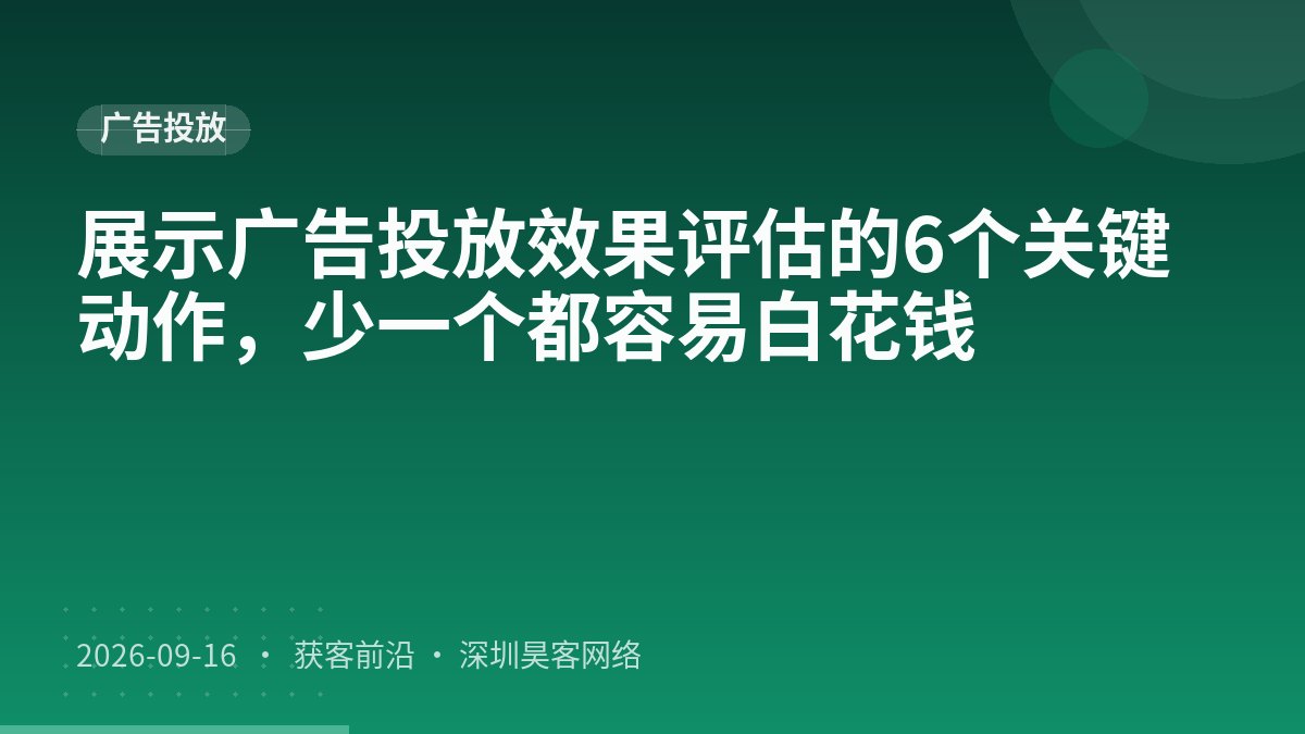 展示广告投放效果评估的6个关键动作，少一个都容易白花钱