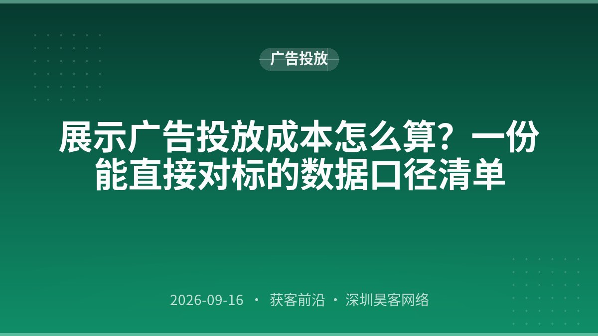 展示广告投放成本怎么算？一份能直接对标的数据口径清单