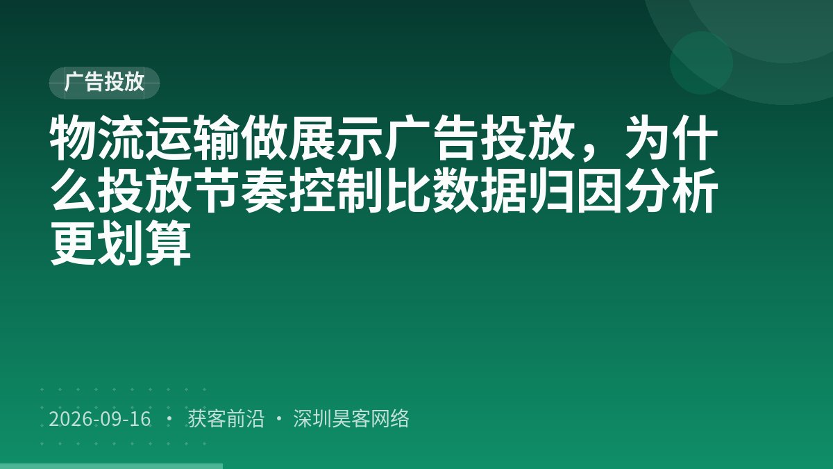物流运输做展示广告投放,为什么投放节奏控制比数据归因分析更划算