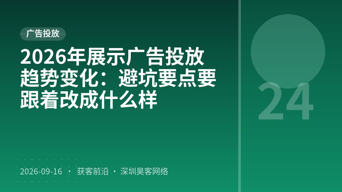 2026年展示广告投放趋势变化：避坑要点要跟着改成什么样