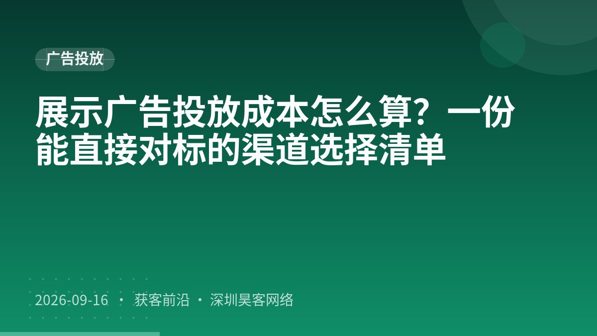 展示广告投放成本怎么算？一份能直接对标的渠道选择清单