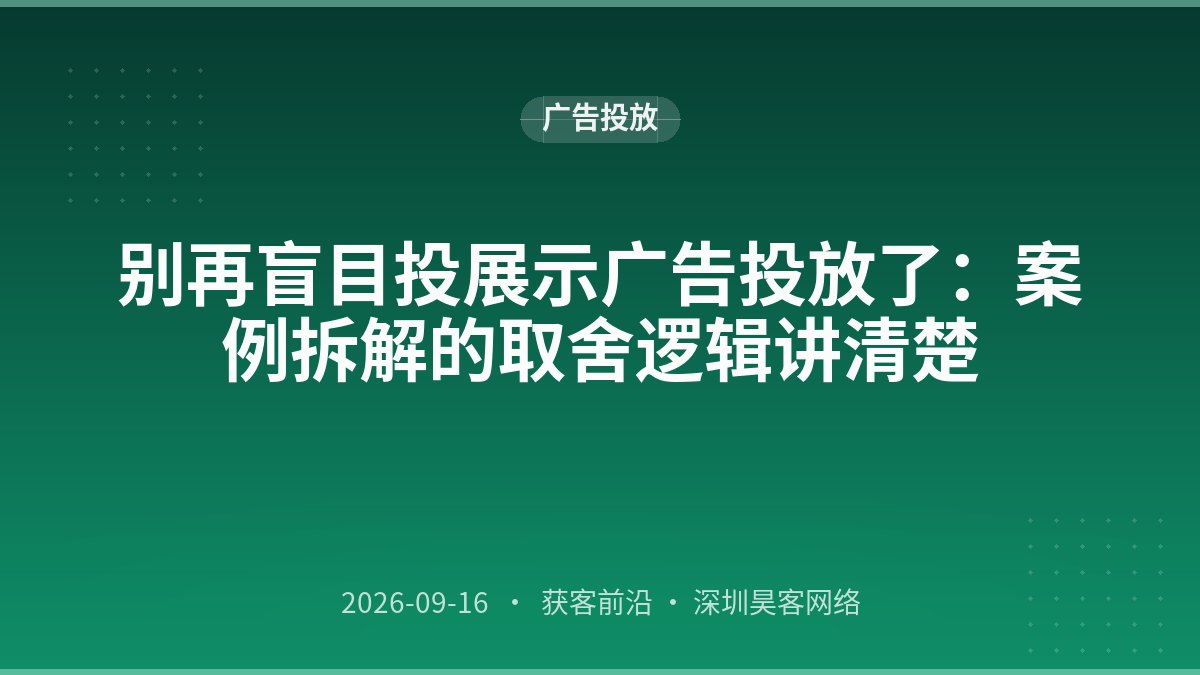 别再盲目投展示广告投放了:案例拆解的取舍逻辑讲清楚