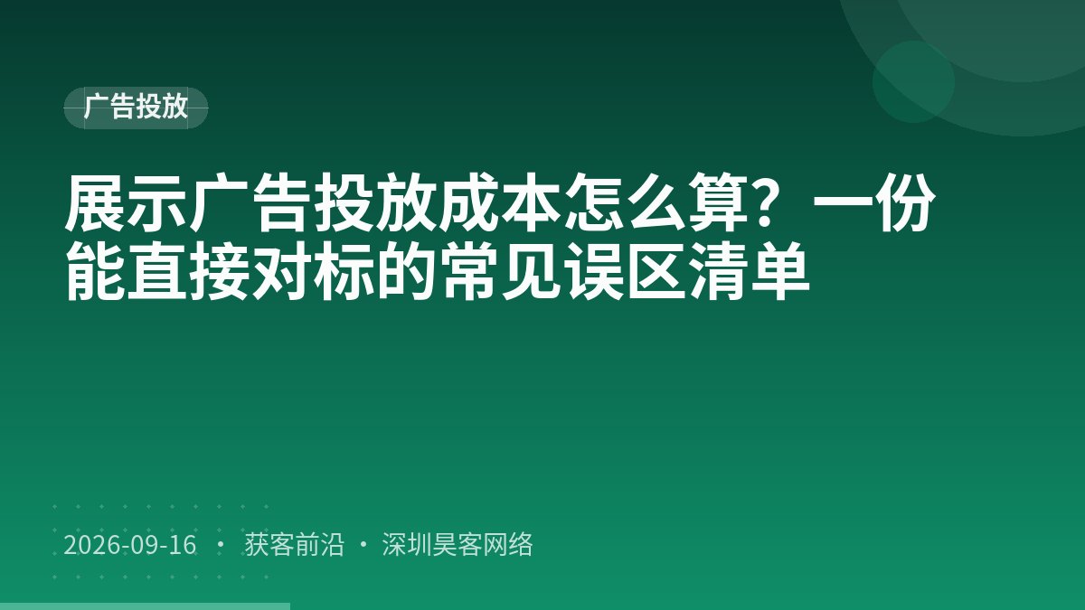 展示广告投放成本怎么算？一份能直接对标的常见误区清单