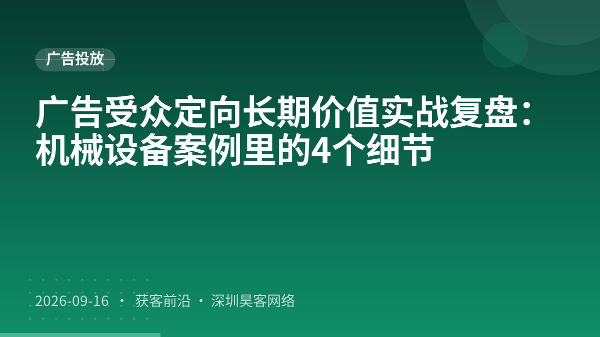 广告受众定向长期价值实战复盘：机械设备案例里的4个细节