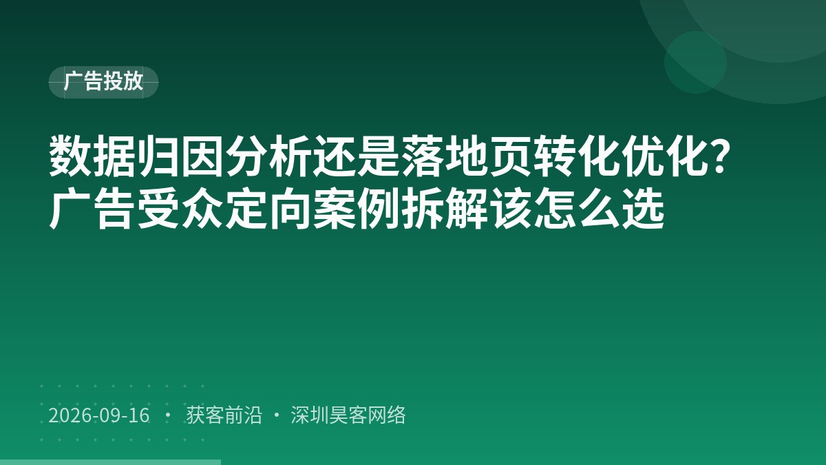 数据归因分析还是落地页转化优化？广告受众定向案例拆解该怎么选