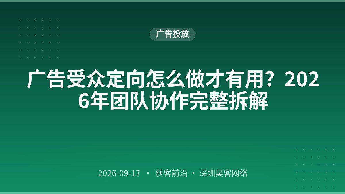 广告受众定向怎么做才有用？2026年团队协作完整拆解
