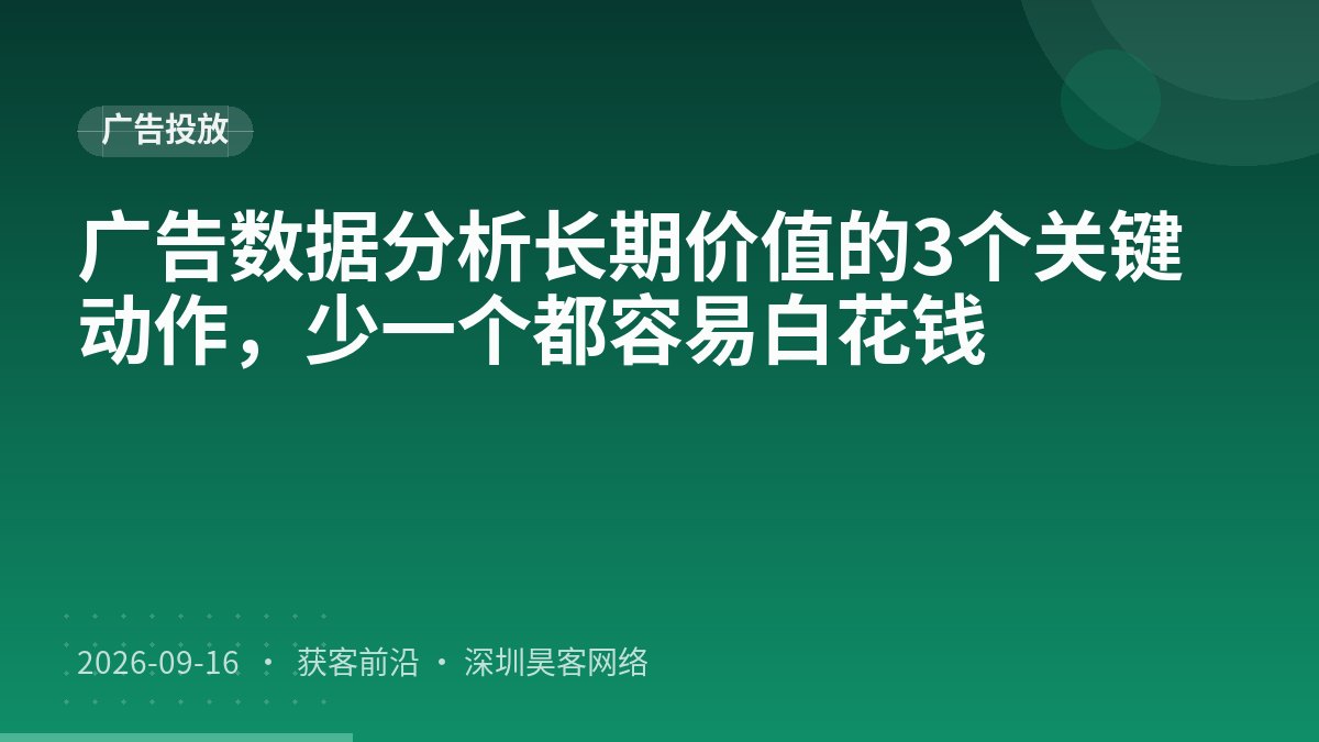 广告数据分析长期价值的3个关键动作,少一个都容易白花钱