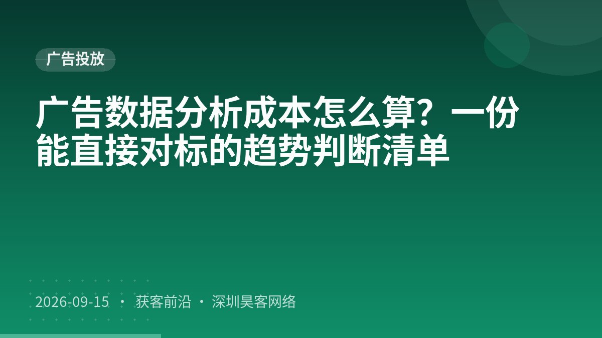 广告数据分析成本怎么算?一份能直接对标的趋势判断清单