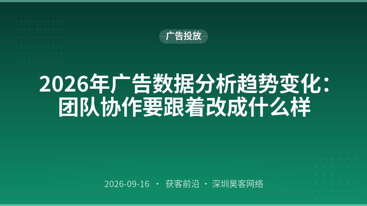 2026年广告数据分析趋势变化：团队协作要跟着改成什么样