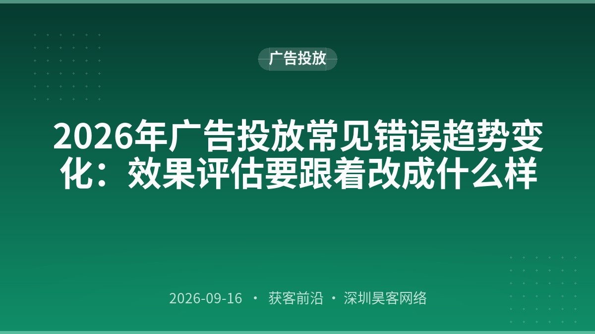 2026年广告投放常见错误趋势变化：效果评估要跟着改成什么样