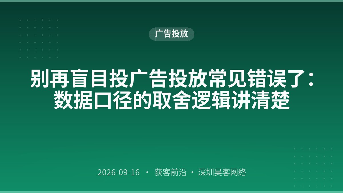 别再盲目投广告投放常见错误了：数据口径的取舍逻辑讲清楚