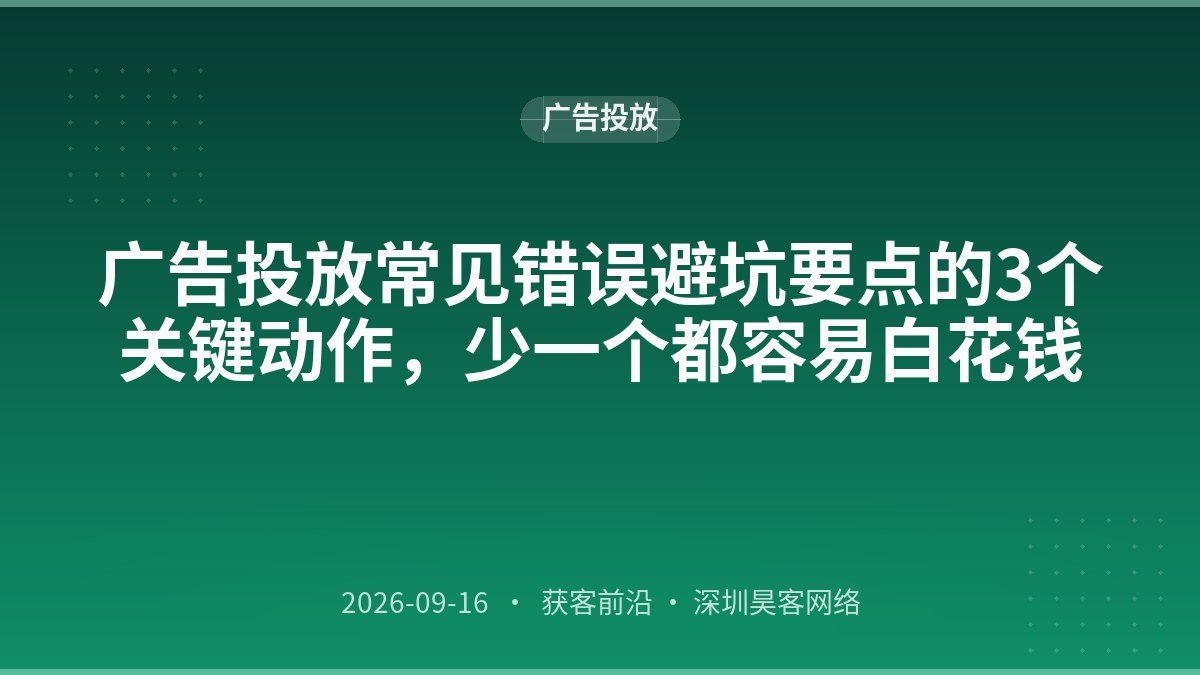 广告投放常见错误避坑要点的3个关键动作,少一个都容易白花钱