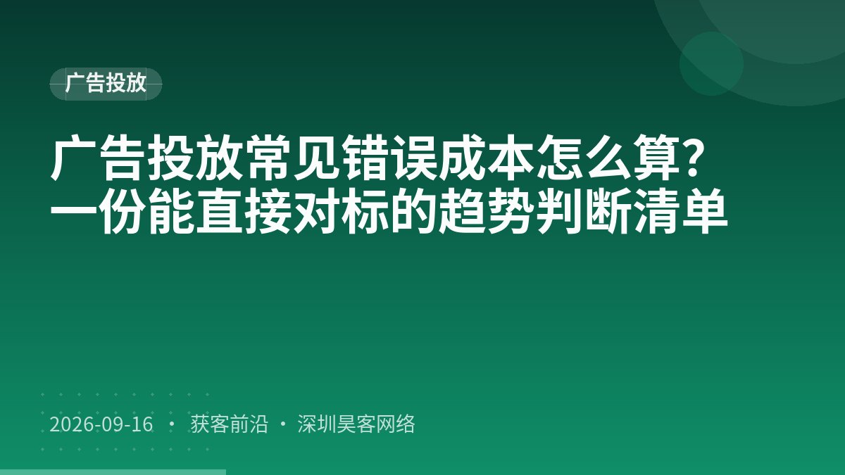 广告投放常见错误成本怎么算？一份能直接对标的趋势判断清单