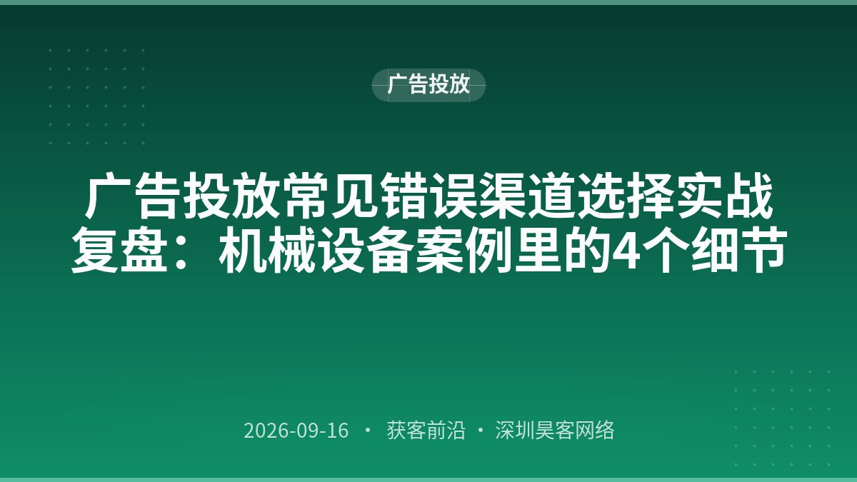 广告投放常见错误渠道选择实战复盘：机械设备案例里的4个细节