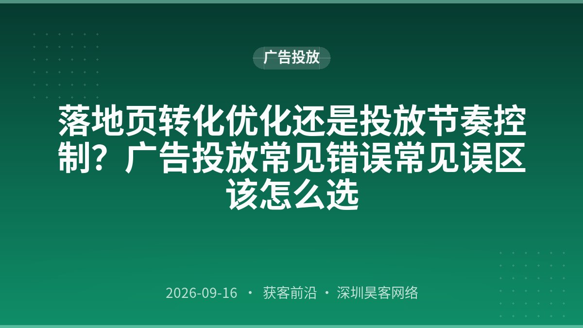 落地页转化优化还是投放节奏控制？广告投放常见错误常见误区该怎么选