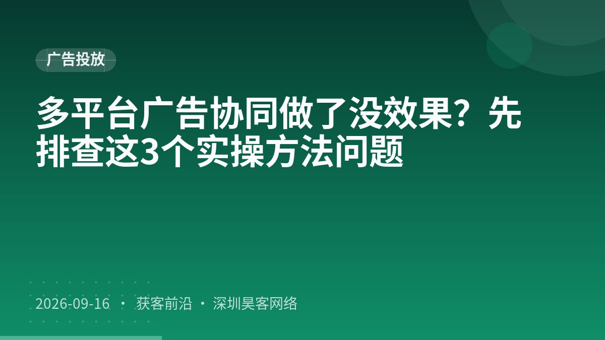 多平台广告协同做了没效果？先排查这3个实操方法问题
