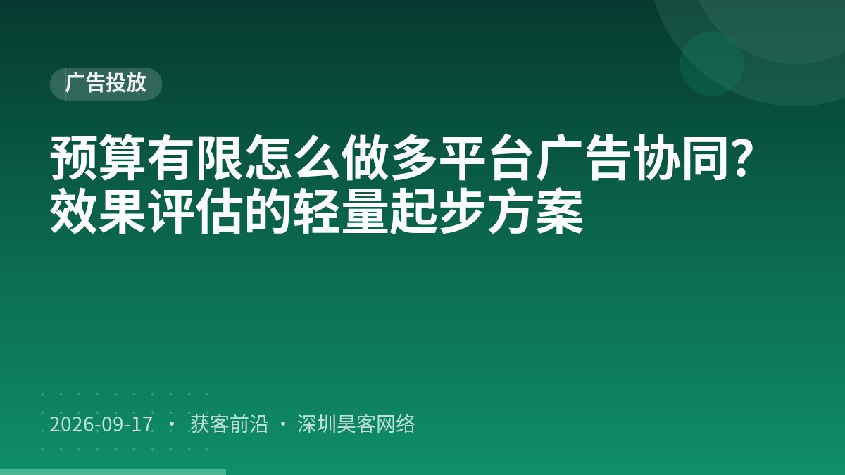 预算有限怎么做多平台广告协同?效果评估的轻量起步方案