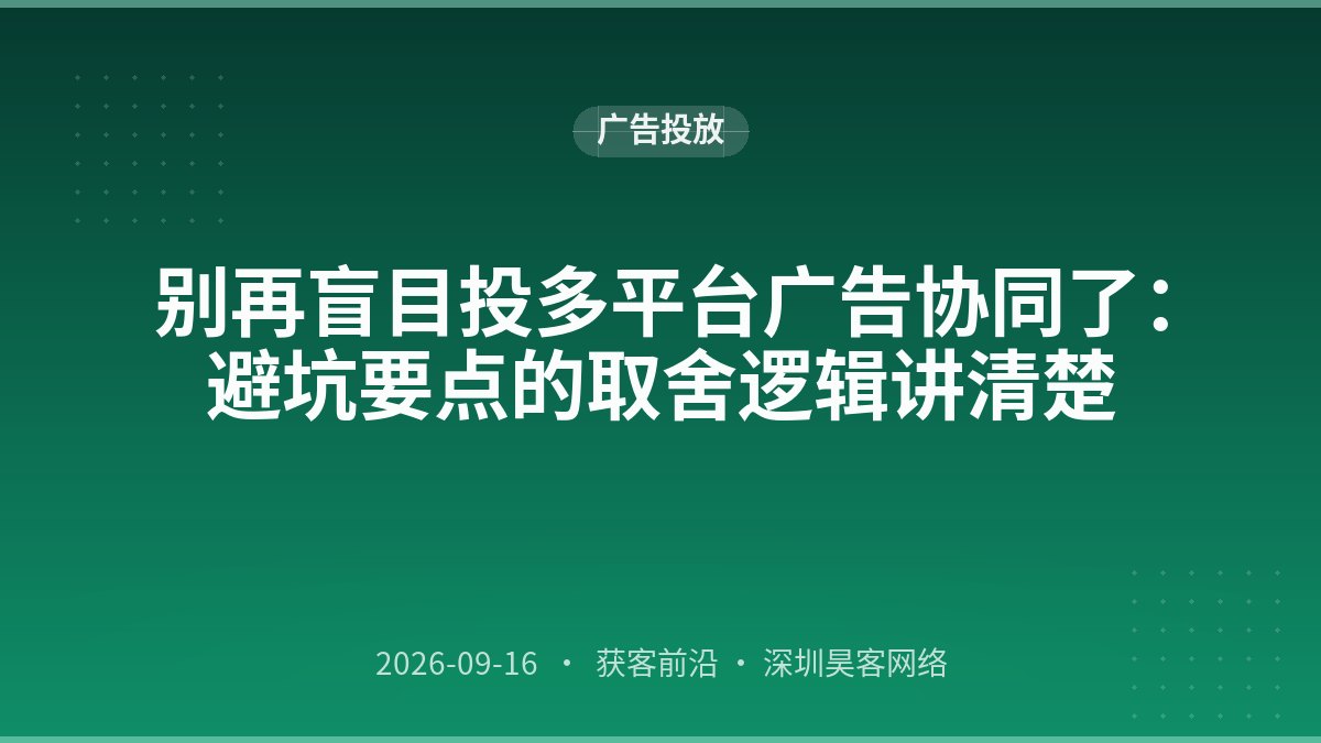 别再盲目投多平台广告协同了：避坑要点的取舍逻辑讲清楚