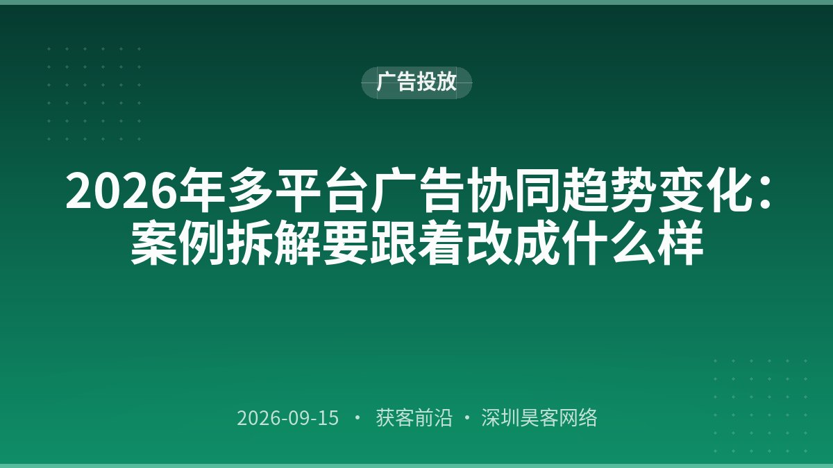 2026年多平台广告协同趋势变化:案例拆解要跟着改成什么样