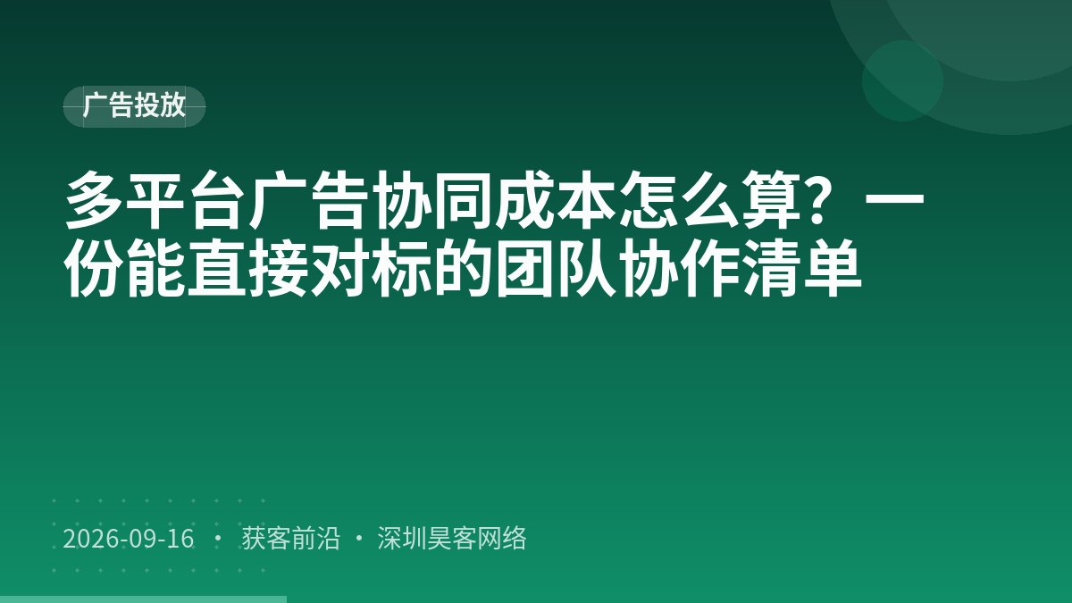 多平台广告协同成本怎么算？一份能直接对标的团队协作清单
