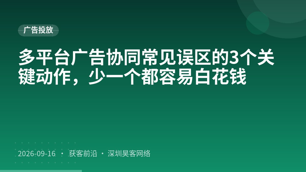 多平台广告协同常见误区的3个关键动作，少一个都容易白花钱