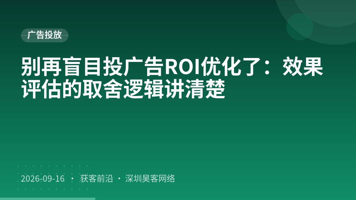 别再盲目投广告ROI优化了：效果评估的取舍逻辑讲清楚