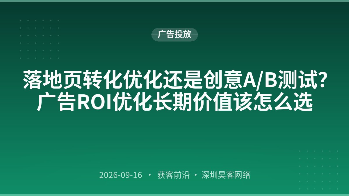 落地页转化优化还是创意A/B测试？广告ROI优化长期价值该怎么选