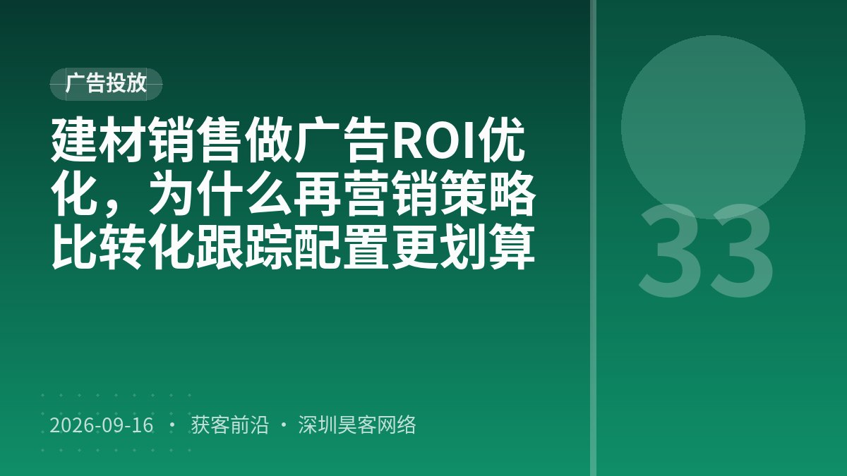建材销售做广告ROI优化，为什么再营销策略比转化跟踪配置更划算