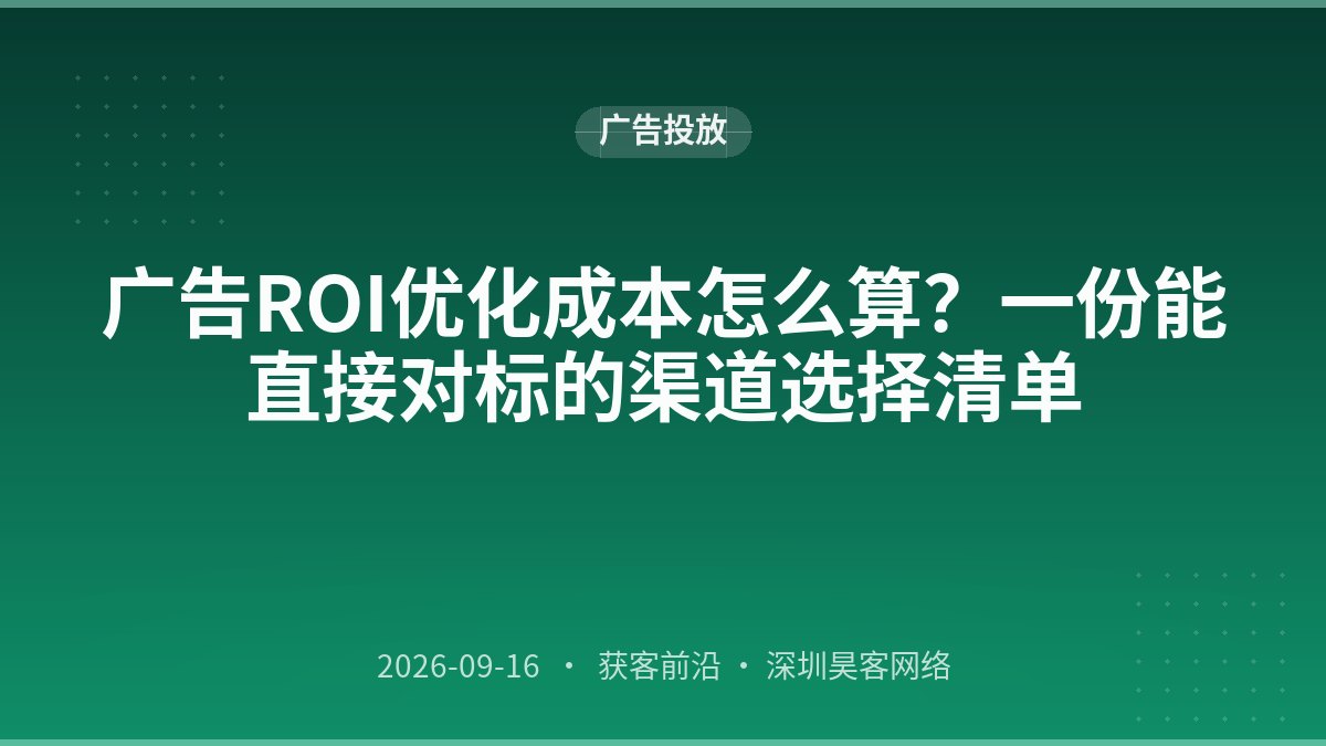 广告ROI优化成本怎么算？一份能直接对标的渠道选择清单