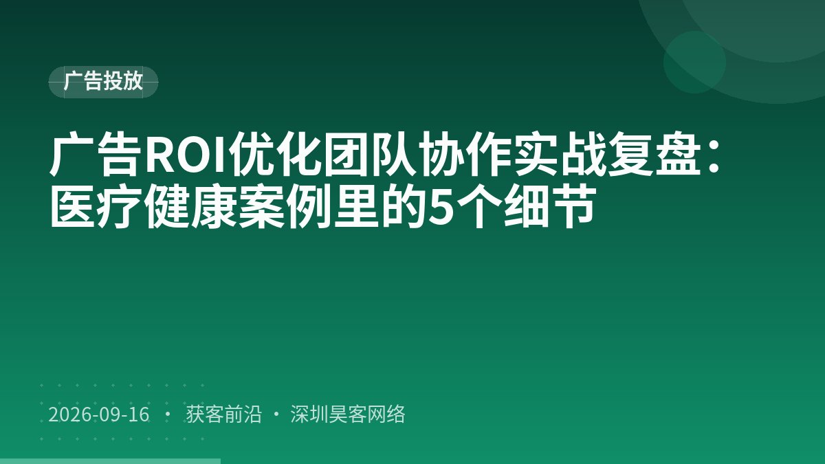 广告ROI优化团队协作实战复盘：医疗健康案例里的5个细节