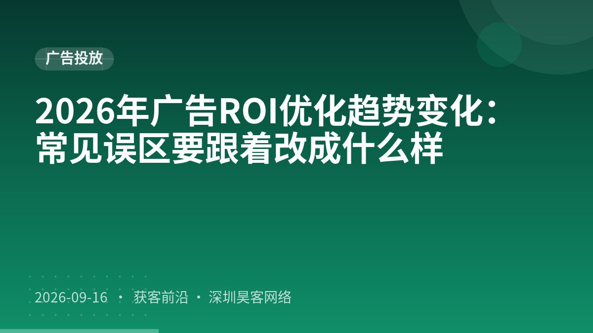 2026年广告ROI优化趋势变化：常见误区要跟着改成什么样