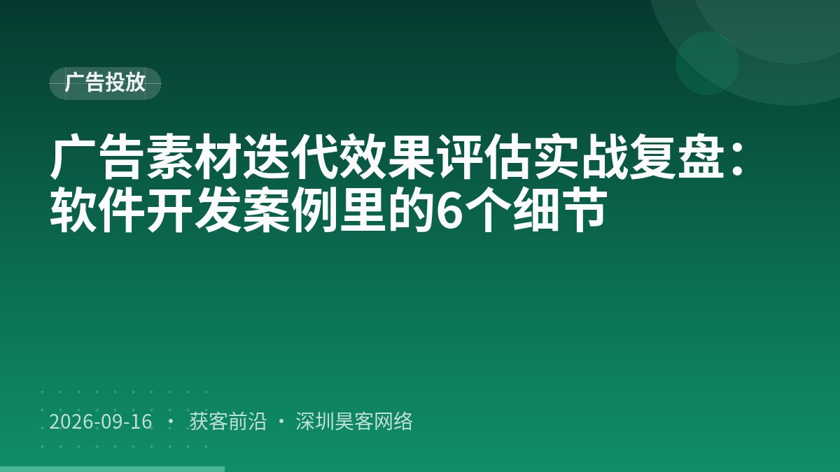 广告素材迭代效果评估实战复盘：软件开发案例里的6个细节