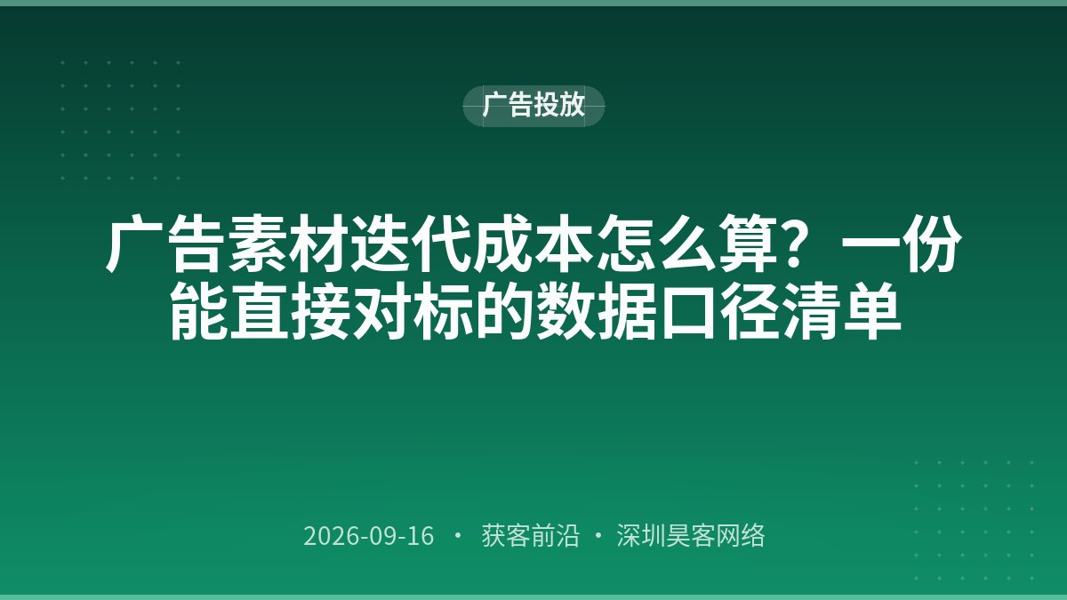 广告素材迭代成本怎么算？一份能直接对标的数据口径清单