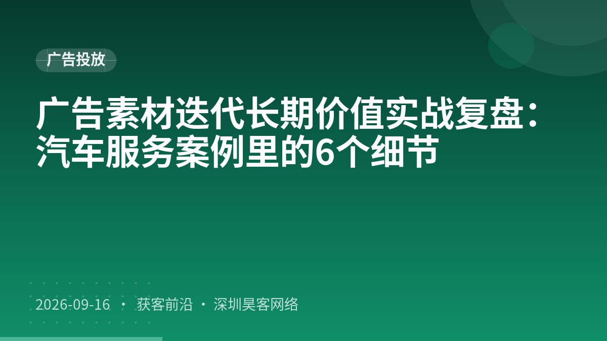 广告素材迭代长期价值实战复盘:汽车服务案例里的6个细节