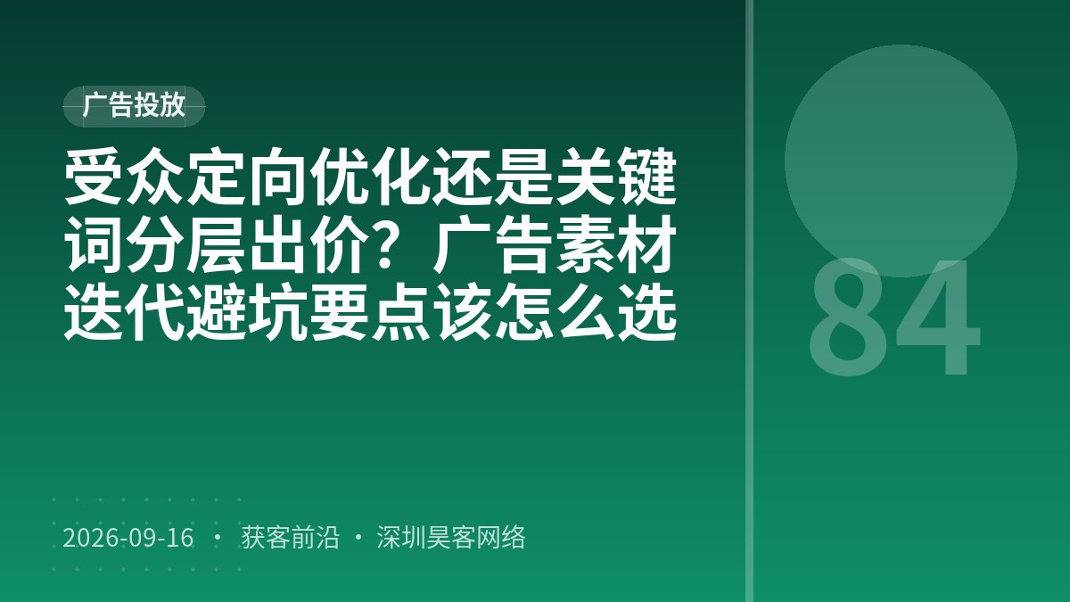 受众定向优化还是关键词分层出价？广告素材迭代避坑要点该怎么选