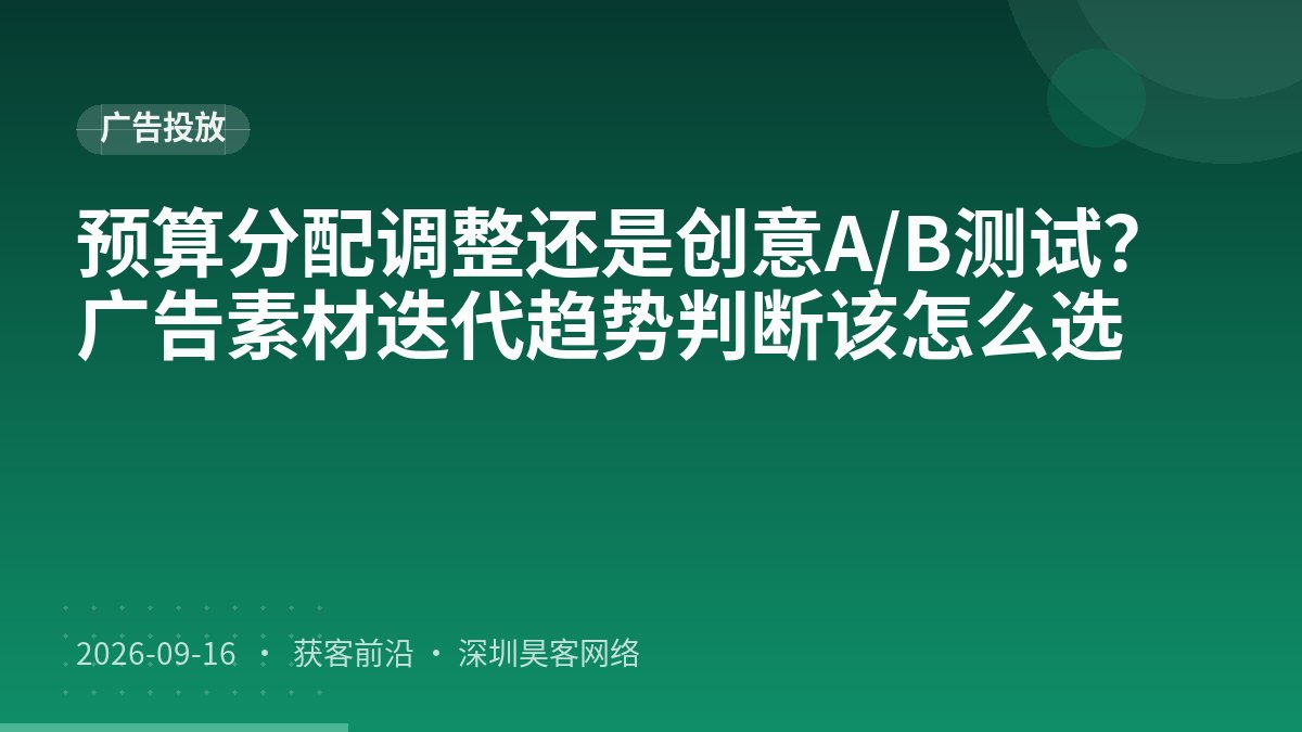 预算分配调整还是创意A/B测试?广告素材迭代趋势判断该怎么选