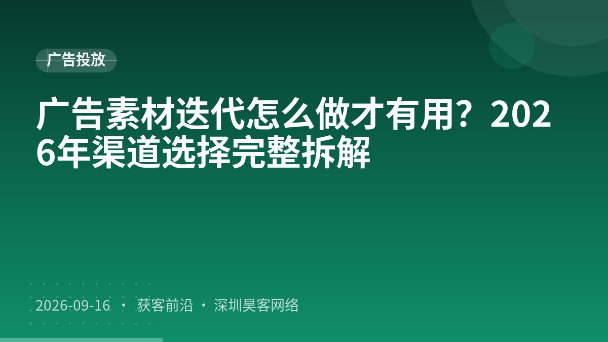 广告素材迭代怎么做才有用？2026年渠道选择完整拆解