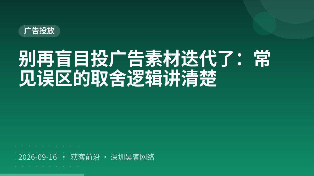 别再盲目投广告素材迭代了：常见误区的取舍逻辑讲清楚