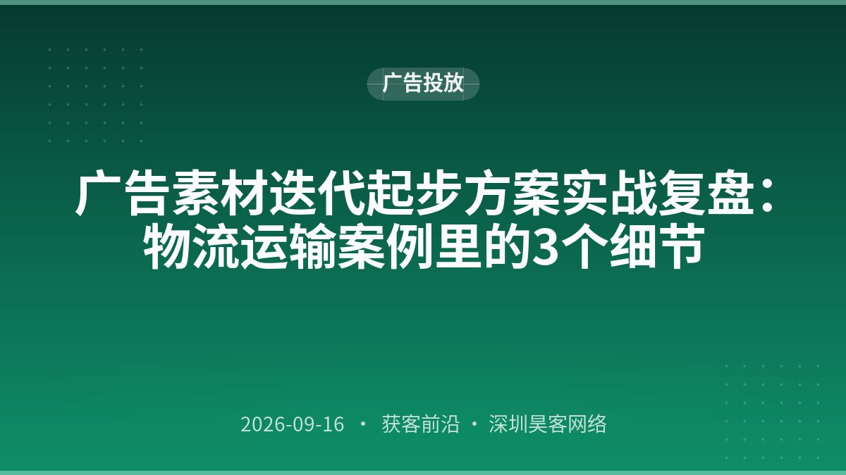 广告素材迭代起步方案实战复盘：物流运输案例里的3个细节
