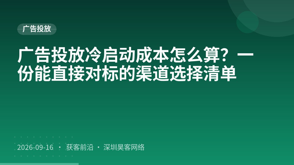 广告投放冷启动成本怎么算？一份能直接对标的渠道选择清单